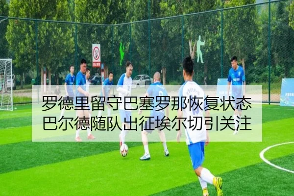 罗德里留守巴塞罗那恢复状态 巴尔德随队出征埃尔切引关注